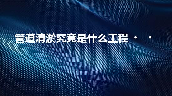 管道清淤究竟是什么工程？竟然這么重要？！